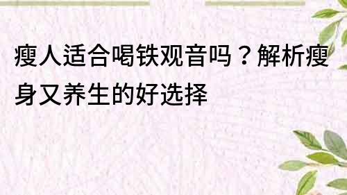 瘦人適合喝鐵觀音嗎？解析瘦身又養生的好選擇