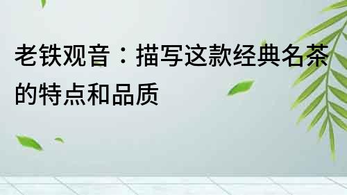 老鐵觀音：描寫這款經典名茶的特點和品質