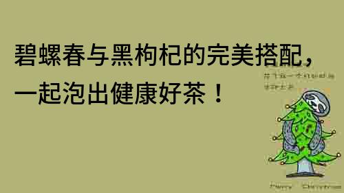 碧螺春與黑枸杞的完美搭配，一起泡出健康好茶！