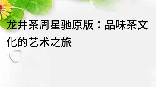 龍井茶周星馳原版：品味茶文化的藝術(shù)之旅