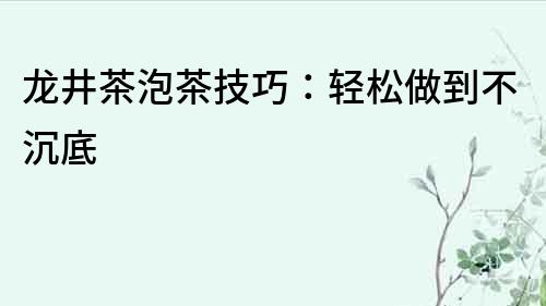 龍井茶泡茶技巧：輕松做到不沉底