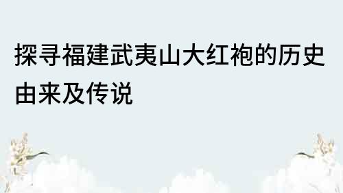 探尋福建武夷山大紅袍的歷史由來及傳說