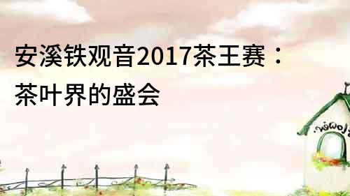 安溪鐵觀音2017茶王賽：茶葉界的盛會