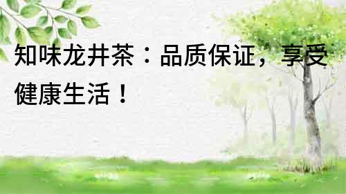 知味龍井茶：品質保證，享受健康生活！