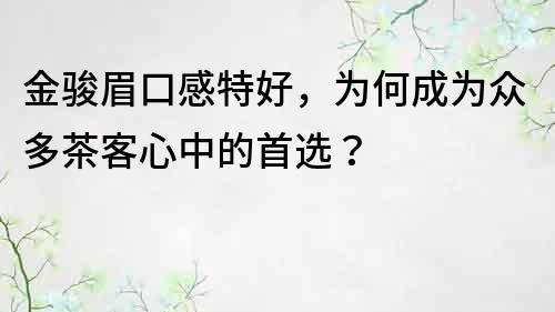 金駿眉口感特好，為何成為眾多茶客心中的首選？