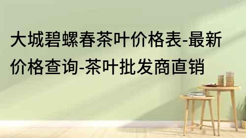 大城碧螺春茶葉價格表-最新價格查詢-茶葉批發商直銷