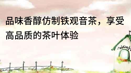 品味香醇仿制鐵觀音茶，享受高品質(zhì)的茶葉體驗(yàn)