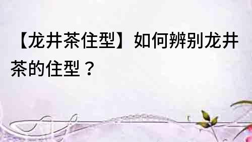 【龍井茶住型】如何辨別龍井茶的住型？