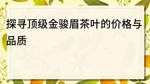 探尋頂級金駿眉茶葉的價(jià)格與品質(zhì)