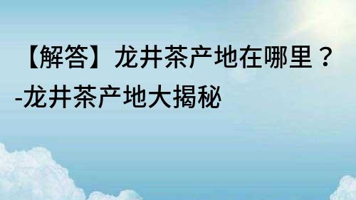 【解答】龍井茶產地在哪里？-龍井茶產地大揭秘