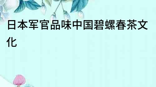 日本軍官品味中國(guó)碧螺春茶文化