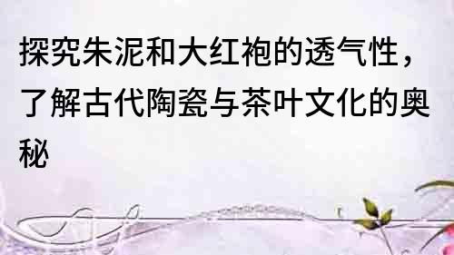 探究朱泥和大紅袍的透氣性，了解古代陶瓷與茶葉文化的奧秘
