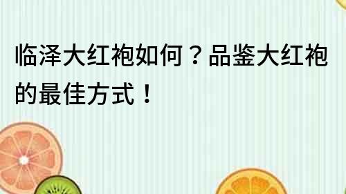 臨澤大紅袍如何？品鑒大紅袍的最佳方式！