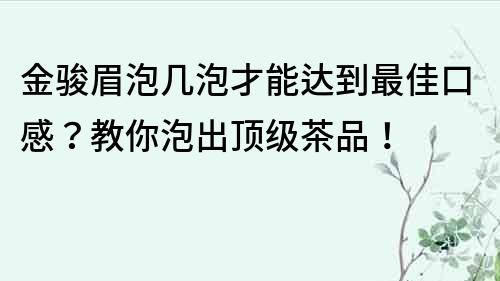 金駿眉泡幾泡才能達到最佳口感？教你泡出頂級茶品！