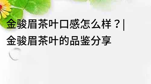 金駿眉茶葉口感怎么樣？| 金駿眉茶葉的品鑒分享