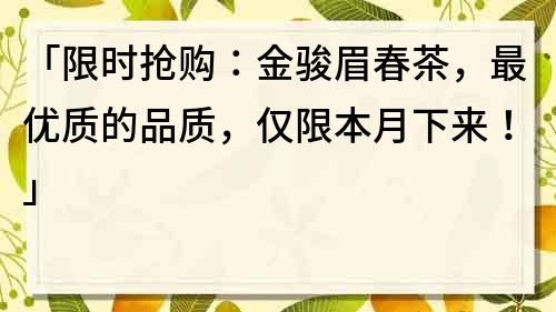 「限時搶購：金駿眉春茶，最優質的品質，僅限本月下來！」