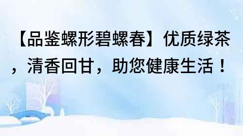 【品鑒螺形碧螺春】優質綠茶，清香回甘，助您健康生活！