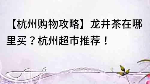 【杭州購(gòu)物攻略】龍井茶在哪里買(mǎi)？杭州超市推薦！