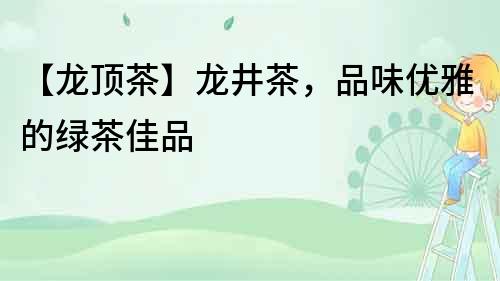 【龍頂茶】龍井茶，品味優雅的綠茶佳品