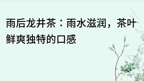 雨后龍井茶：雨水滋潤，茶葉鮮爽獨特的口感