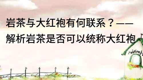 巖茶與大紅袍有何聯系？——解析巖茶是否可以統稱大紅袍