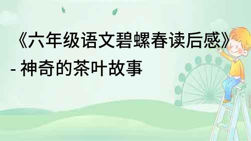 《六年級語文碧螺春讀后感》- 神奇的茶葉故事