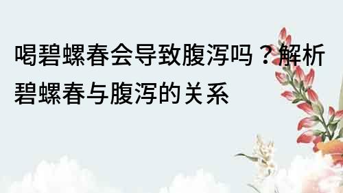 喝碧螺春會(huì)導(dǎo)致腹瀉嗎？解析碧螺春與腹瀉的關(guān)系