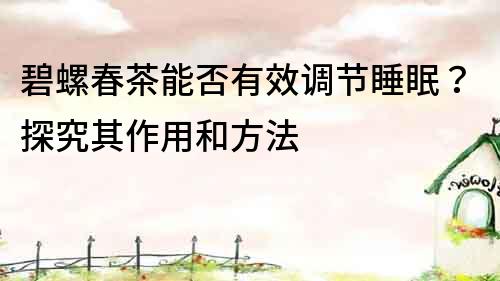 碧螺春茶能否有效調節睡眠？探究其作用和方法