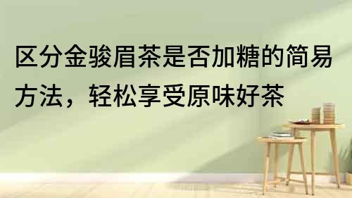 區(qū)分金駿眉茶是否加糖的簡易方法，輕松享受原味好茶