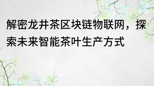 解密龍井茶區(qū)塊鏈物聯(lián)網(wǎng)，探索未來智能茶葉生產(chǎn)方式
