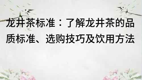龍井茶標(biāo)準(zhǔn)：了解龍井茶的品質(zhì)標(biāo)準(zhǔn)、選購(gòu)技巧及飲用方法
