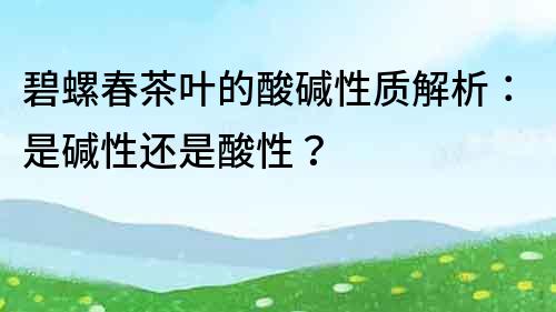 碧螺春茶葉的酸堿性質解析：是堿性還是酸性？