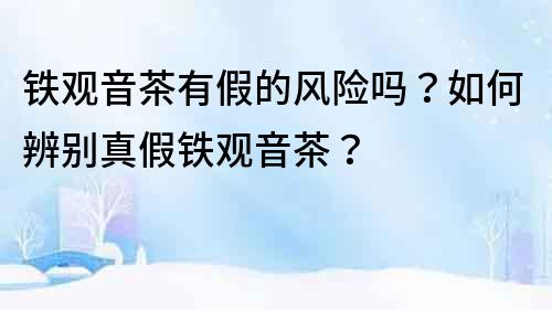 鐵觀音茶有假的風(fēng)險(xiǎn)嗎？如何辨別真假鐵觀音茶？