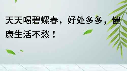 天天喝碧螺春，好處多多，健康生活不愁！