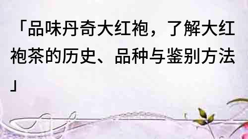 「品味丹奇大紅袍，了解大紅袍茶的歷史、品種與鑒別方法」