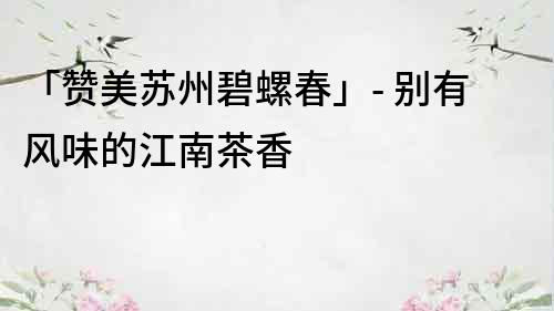 「贊美蘇州碧螺春」- 別有風味的江南茶香