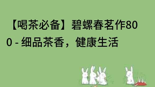 【喝茶必備】碧螺春茗作800 - 細(xì)品茶香，健康生活