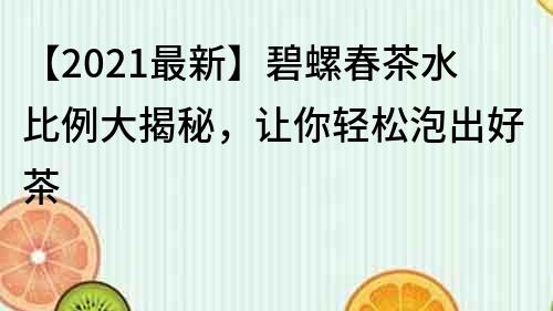 【2021最新】碧螺春茶水比例大揭秘，讓你輕松泡出好茶