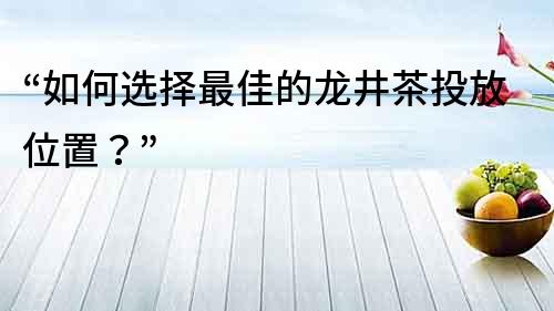 “如何選擇最佳的龍井茶投放位置？”
