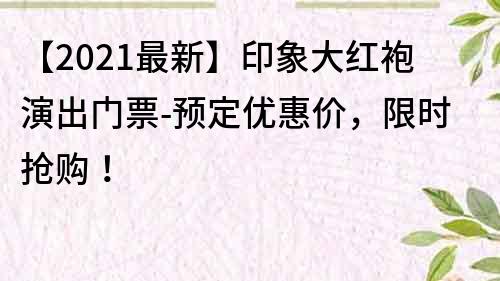 【2022最新】印象大紅袍演出門票-預定優惠價，限時搶購！