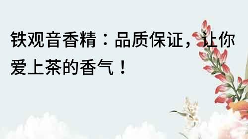 鐵觀音香精：品質保證，讓你愛上茶的香氣！