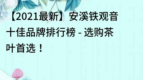 【2021最新】安溪鐵觀音十佳品牌排行榜 - 選購茶葉首選！