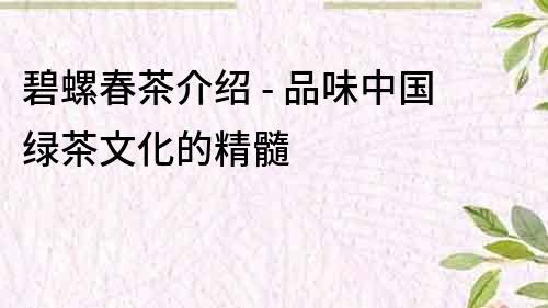 碧螺春茶介紹 - 品味中國綠茶文化的精髓