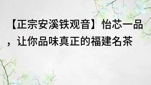 【正宗安溪鐵觀音】怡芯一品，讓你品味真正的福建名茶
