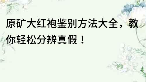原礦大紅袍鑒別方法大全，教你輕松分辨真假！