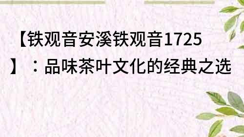 【鐵觀音安溪鐵觀音1725】：品味茶葉文化的經典之選