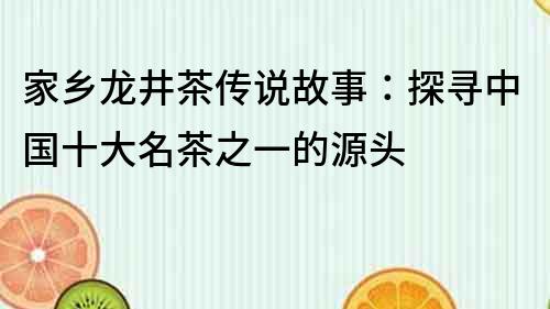 家鄉龍井茶傳說故事：探尋中國十大名茶之一的源頭