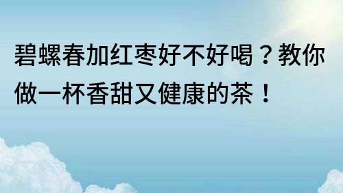 碧螺春加紅棗好不好喝？教你做一杯香甜又健康的茶！