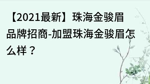 【2021最新】珠海金駿眉品牌招商-加盟珠海金駿眉怎么樣？
