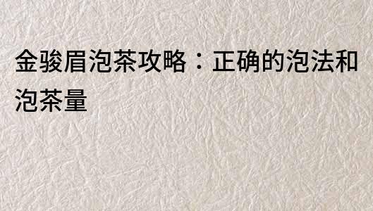金駿眉泡茶攻略：正確的泡法和泡茶量